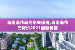 海南海花岛高尔夫房价,海南海花岛房价2021最新价格