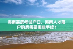 海南买房考试户口，海南人才落户购房需要哪些手续？