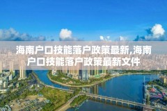 海南户口技能落户政策最新,海南户口技能落户政策最新文件