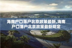 海南户口落户北京政策最新,海南户口落户北京政策最新规定