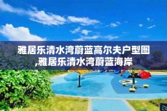 雅居乐清水湾蔚蓝高尔夫户型图,雅居乐清水湾蔚蓝海岸