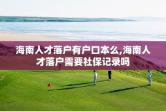 海南人才落户有户口本么,海南人才落户需要社保记录吗