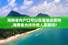 海南省内户口可以在异地买房吗,海南省允许外地人买房吗?