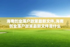 海南创业落户政策最新文件,海南创业落户政策最新文件是什么