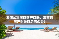 海南公寓可以落户口吗，海南有房产封关以后怎么办？