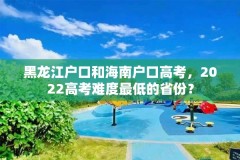 黑龙江户口和海南户口高考，2022高考难度最低的省份？