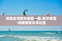 博鳌金湾新华家园一期,新华家园·海南博鳌乐享社区