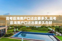 高考后海南户口迁出要多久,高考后海南户口迁出要多久办好