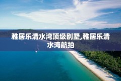 雅居乐清水湾顶级别墅,雅居乐清水湾航拍