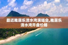 最近雅居乐清水湾演唱会,雅居乐清水湾开盘价格