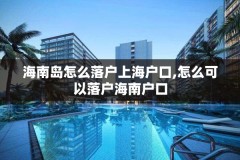 海南岛怎么落户上海户口,怎么可以落户海南户口