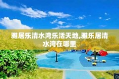 雅居乐清水湾乐活天地,雅乐居清水湾在哪里