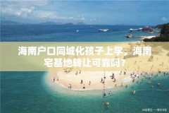 海南户口同城化孩子上学，海南宅基地转让可靠吗？