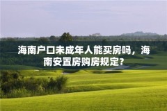 海南户口未成年人能买房吗，海南安置房购房规定？