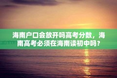 海南户口会放开吗高考分数，海南高考必须在海南读初中吗？