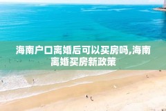 海南户口离婚后可以买房吗,海南离婚买房新政策