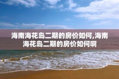 海南海花岛二期的房价如何,海南海花岛二期的房价如何啊