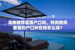 海南教师能落户口吗，特岗教师里面的户口所在地怎么填？