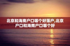 北京和海南户口哪个好落户,北京户口和海南户口哪个好