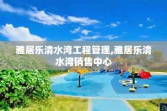 雅居乐清水湾工程管理,雅居乐清水湾销售中心