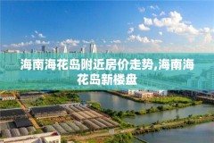 海南海花岛附近房价走势,海南海花岛新楼盘