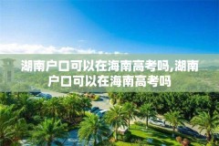 湖南户口可以在海南高考吗,湖南户口可以在海南高考吗