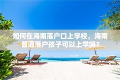 如何在海南落户口上学校，海南普通落户孩子可以上学吗？