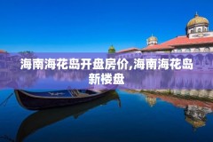 海南海花岛开盘房价,海南海花岛新楼盘