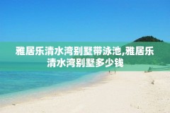 雅居乐清水湾别墅带泳池,雅居乐清水湾别墅多少钱