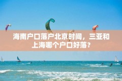 海南户口落户北京时间，三亚和上海哪个户口好落？