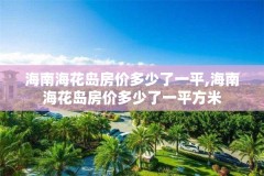 海南海花岛房价多少了一平,海南海花岛房价多少了一平方米