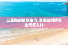 三亚融创博鳌金湾,海南融创博鳌金湾怎么样