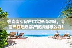 在海南买房户口会被清退吗，海南户口违规落户被清退怎么办？