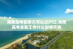 海南高考前多久可以迁户口,海南高考录取工作什么时候开始