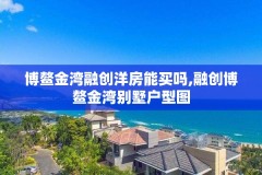 博鳌金湾融创洋房能买吗,融创博鳌金湾别墅户型图