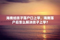 海南给孩子落户口上学，海南落户后怎么解决孩子上学？