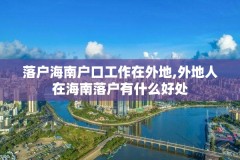 落户海南户口工作在外地,外地人在海南落户有什么好处