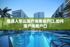 普通人怎么落户海南省户口,如何落户海南户口