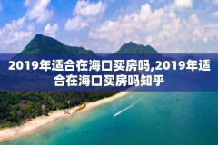 2019年适合在海口买房吗,2019年适合在海口买房吗知乎