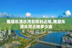 雅居乐清水湾总规划占地,雅居乐清水湾占地多少亩