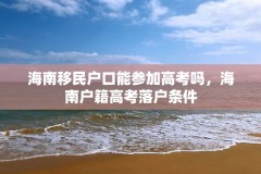 海南移民户口能参加高考吗，海南户籍高考落户条件