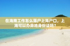 在海南工作怎么落户上海户口，上海可以办异地身份证吗？