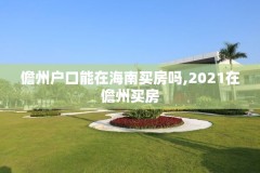 儋州户口能在海南买房吗,2021在儋州买房