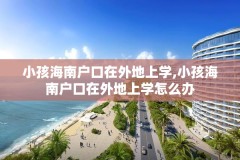 小孩海南户口在外地上学,小孩海南户口在外地上学怎么办