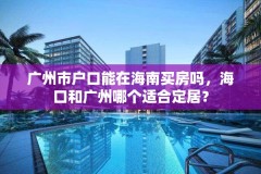 广州市户口能在海南买房吗，海口和广州哪个适合定居？