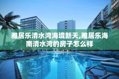 雅居乐清水湾海境新天,雅居乐海南清水湾的房子怎么样