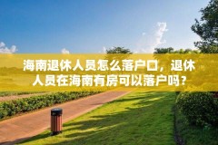 海南退休人员怎么落户口，退休人员在海南有房可以落户吗？