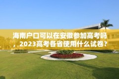 海南户口可以在安徽参加高考吗，2023高考各省使用什么试卷？