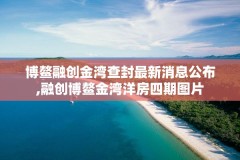 博鳌融创金湾查封最新消息公布,融创博鳌金湾洋房四期图片