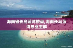 海南省长岛蓝湾楼盘,海南长岛蓝湾总业主群